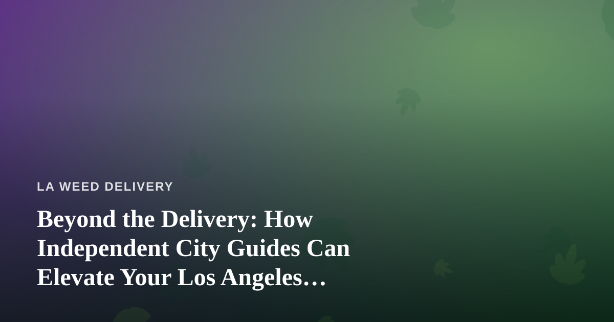 Beyond the Delivery: How Independent City Guides Can Elevate Your Los Angeles Cannabis Experience