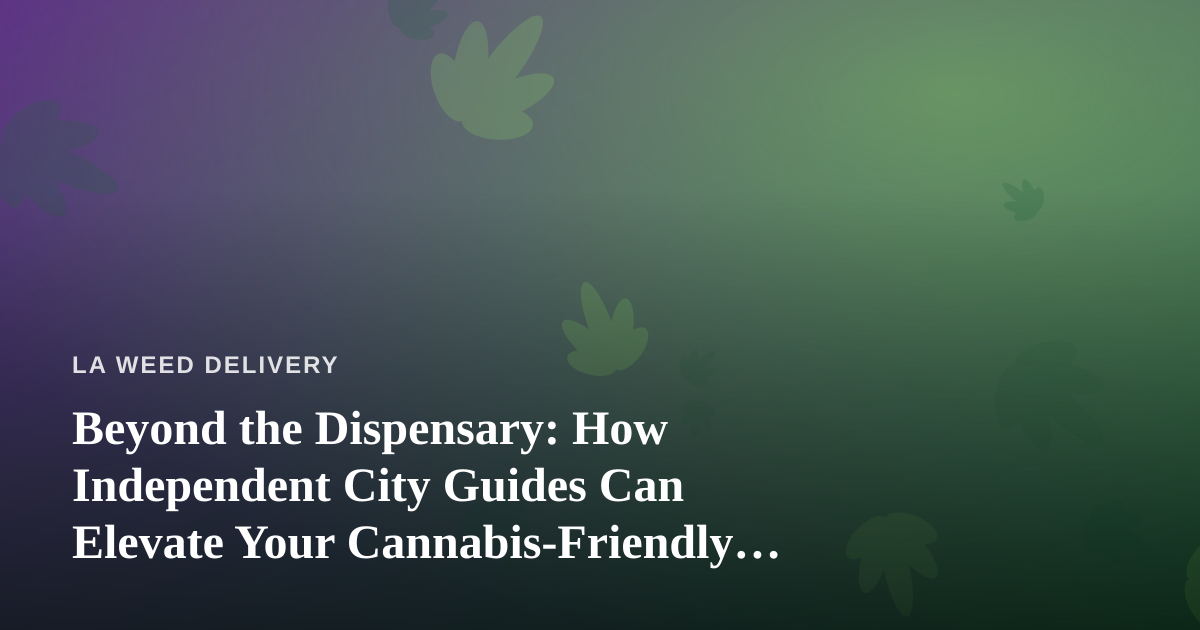 Beyond the Dispensary: How Independent City Guides Can Elevate Your Cannabis-Friendly Getaway