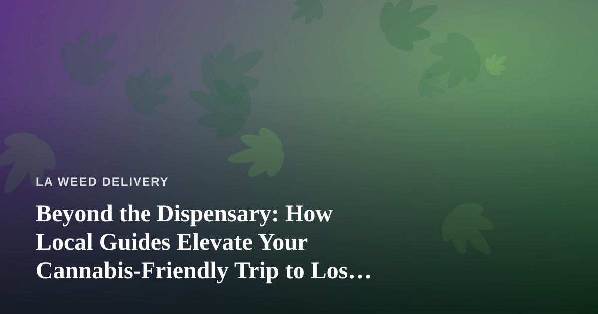 Beyond the Dispensary: How Local Guides Elevate Your Cannabis-Friendly Trip to Los Angeles