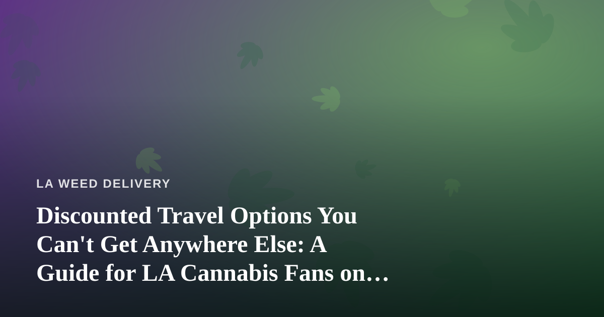 Discounted Travel Options You Can’t Get Anywhere Else: A Guide for LA Cannabis Fans on the Move