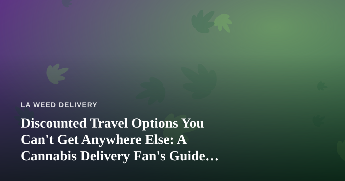 Discounted Travel Options You Can’t Get Anywhere Else: A Cannabis Delivery Fan’s Guide to Getting Out of LA