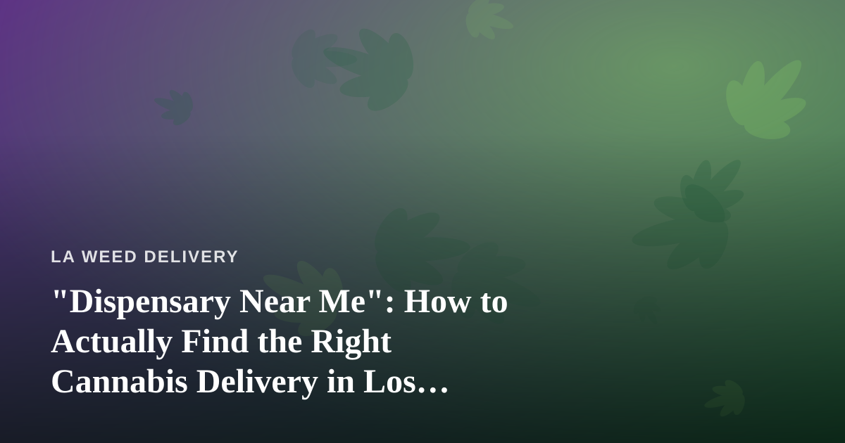 “Dispensary Near Me”: How to Actually Find the Right Cannabis Delivery in Los Angeles
