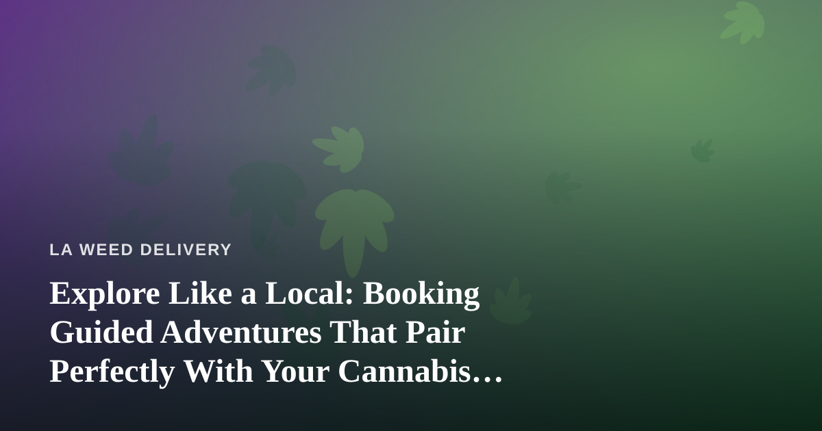 Explore Like a Local: Booking Guided Adventures That Pair Perfectly With Your Cannabis Delivery