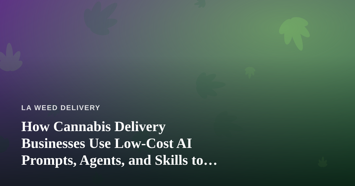 How Cannabis Delivery Businesses Use Low-Cost AI Prompts, Agents, and Skills to Compete in LA