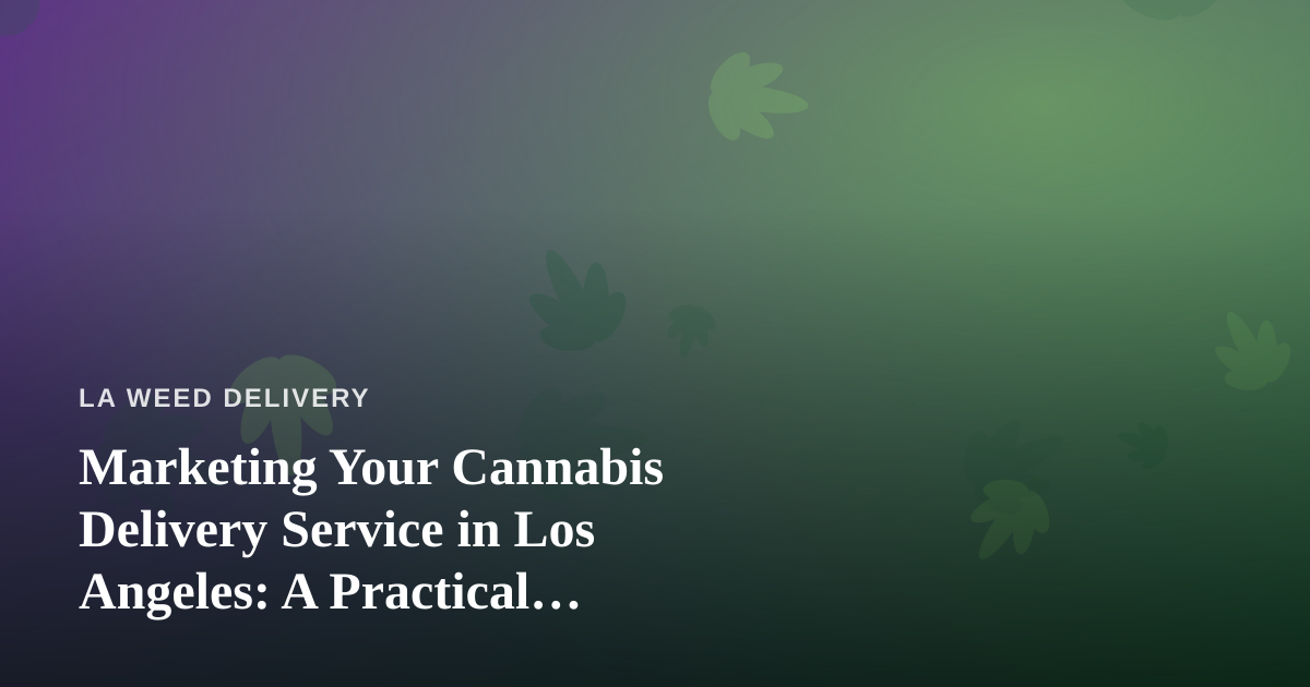 Marketing Your Cannabis Delivery Service in Los Angeles: A Practical Advertising Guide