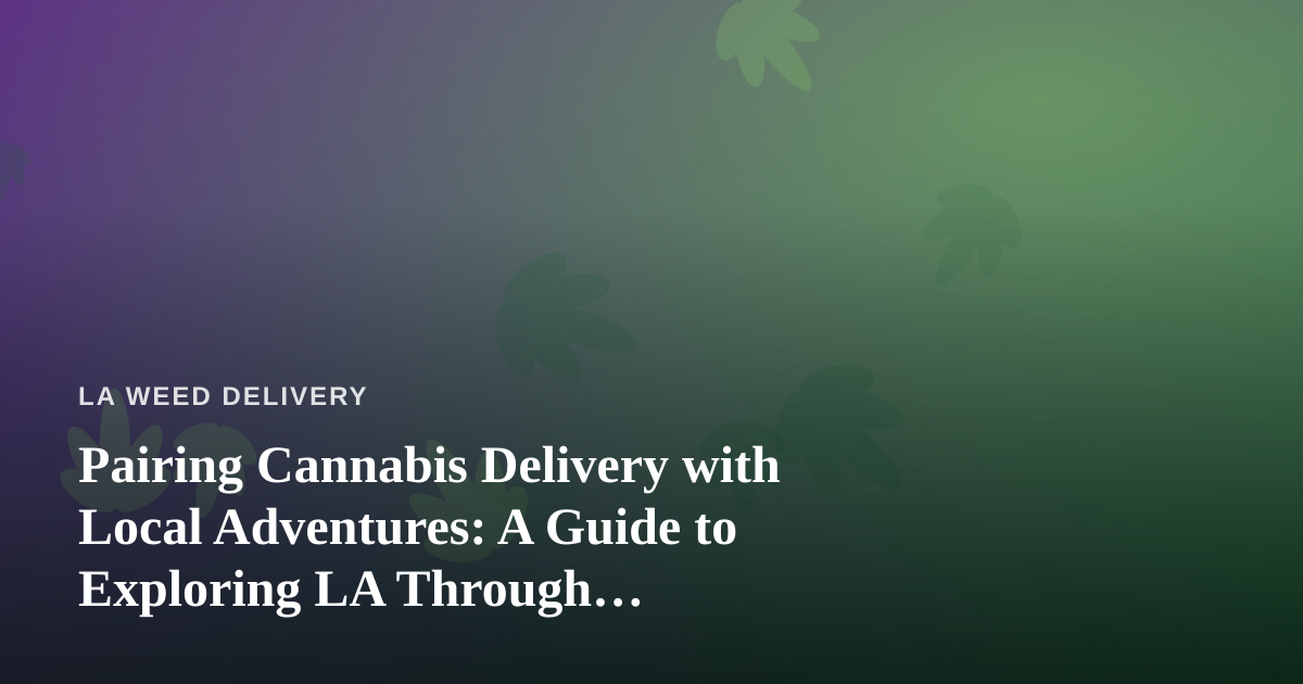 Pairing Cannabis Delivery with Local Adventures: A Guide to Exploring LA Through Independent Guides