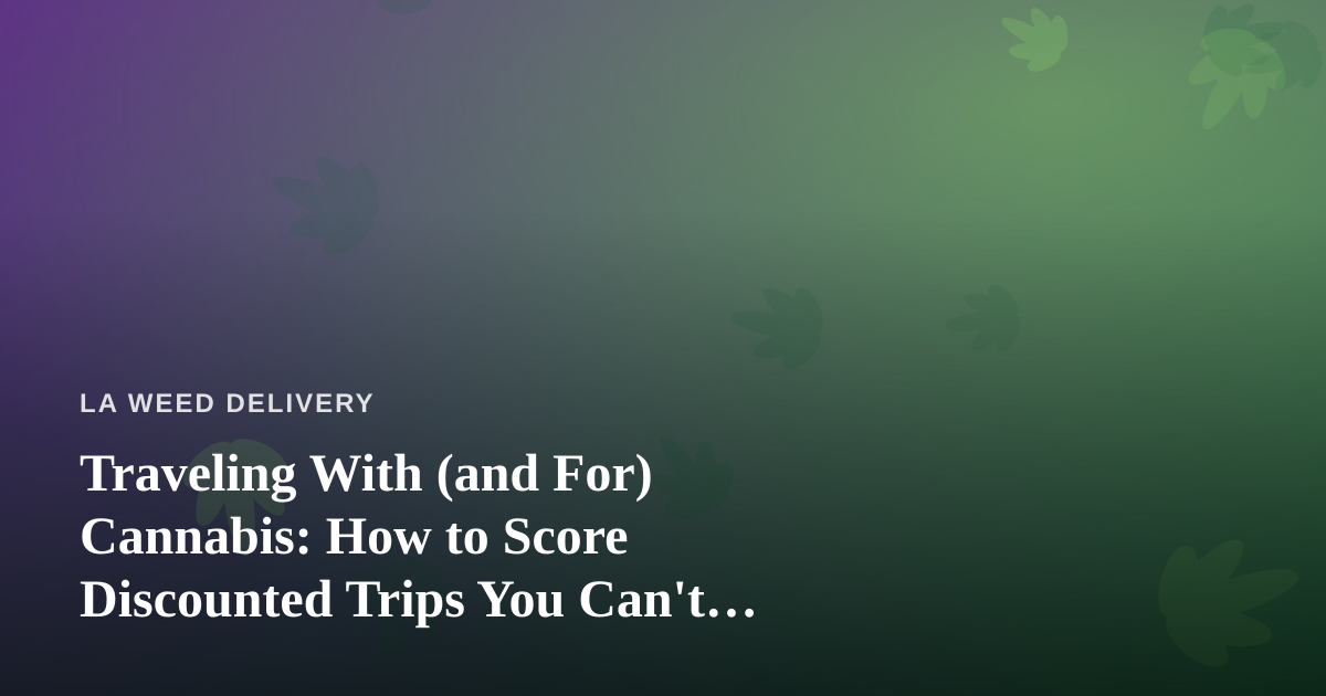Traveling With (and For) Cannabis: How to Score Discounted Trips You Can’t Find Anywhere Else