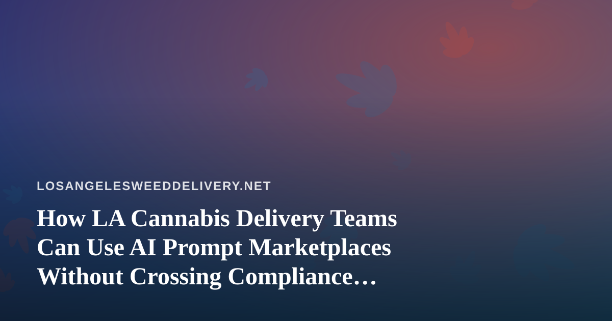 How LA Cannabis Delivery Teams Can Use AI Prompt Marketplaces Without Crossing Compliance Lines