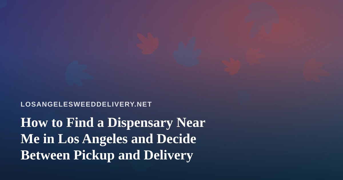 How to Find a Dispensary Near Me in Los Angeles and Decide Between Pickup and Delivery