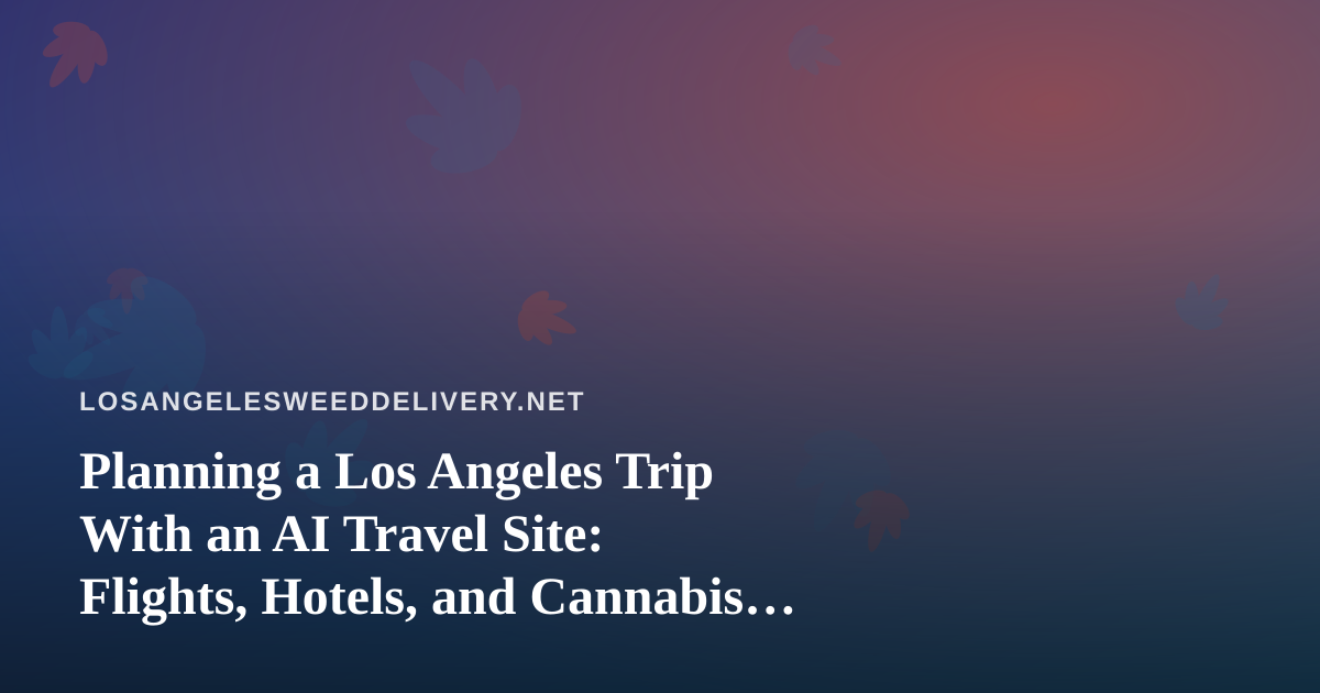 Planning a Los Angeles Trip With an AI Travel Site: Flights, Hotels, and Cannabis Delivery Logistics
