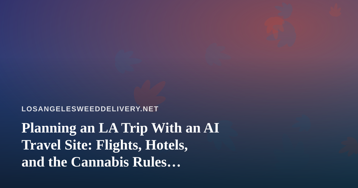 Planning an LA Trip With an AI Travel Site: Flights, Hotels, and the Cannabis Rules Visitors Often Miss