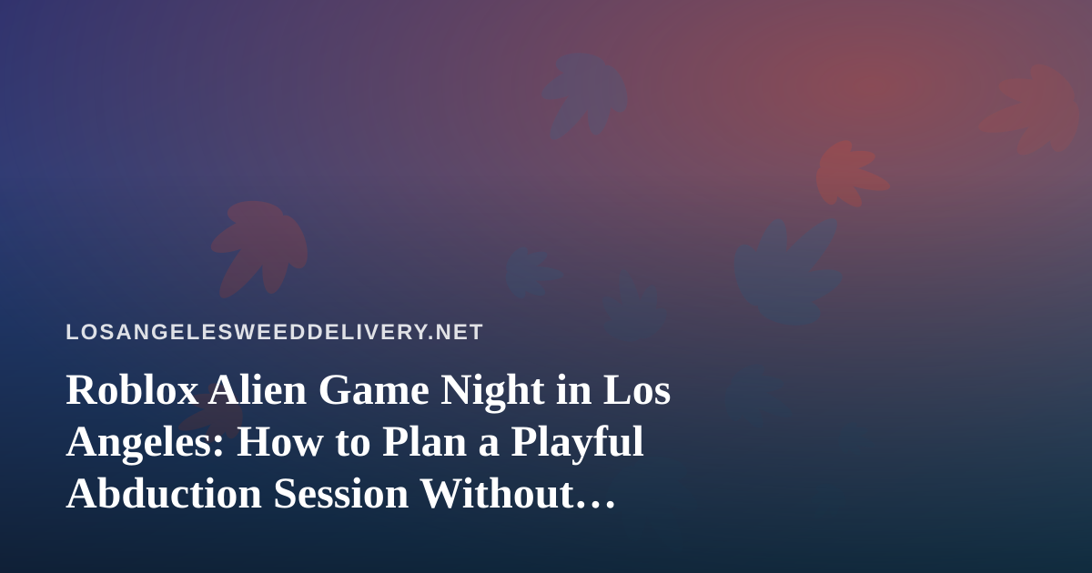 Roblox Alien Game Night in Los Angeles: How to Plan a Playful Abduction Session Without Losing Your Evening