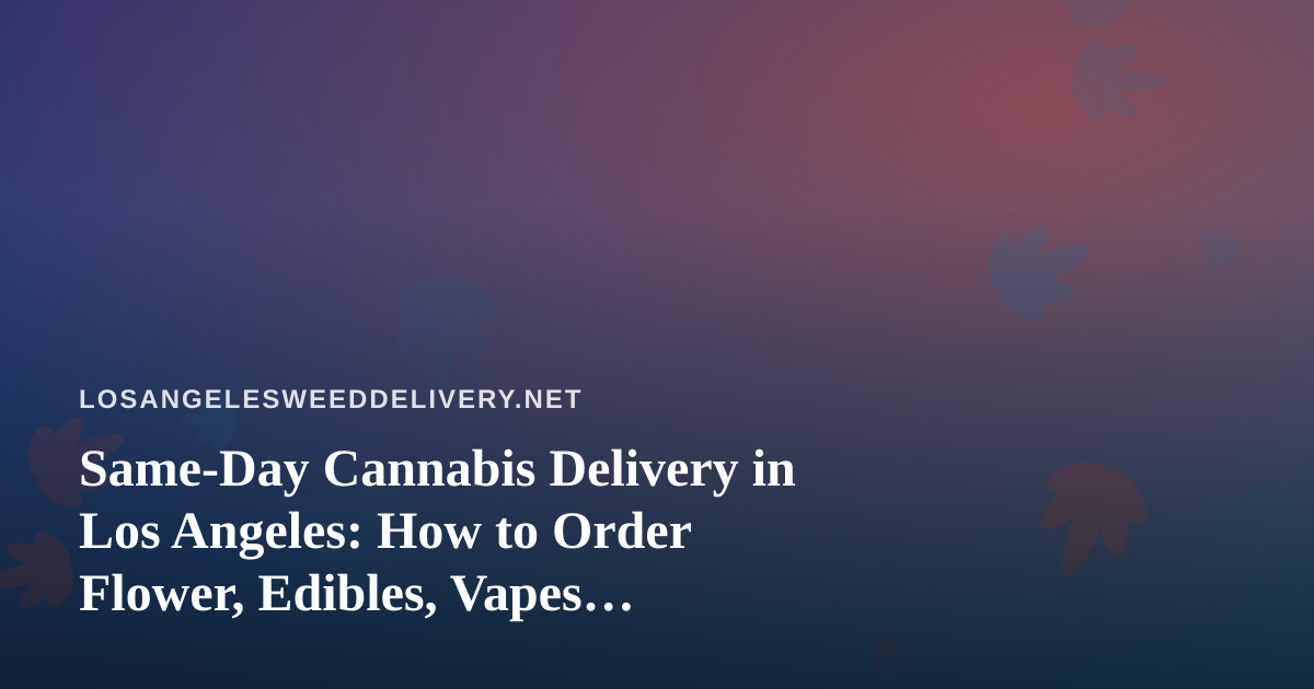 Same-Day Cannabis Delivery in Los Angeles: How to Order Flower, Edibles, Vapes, Prerolls and Concentrates Safely