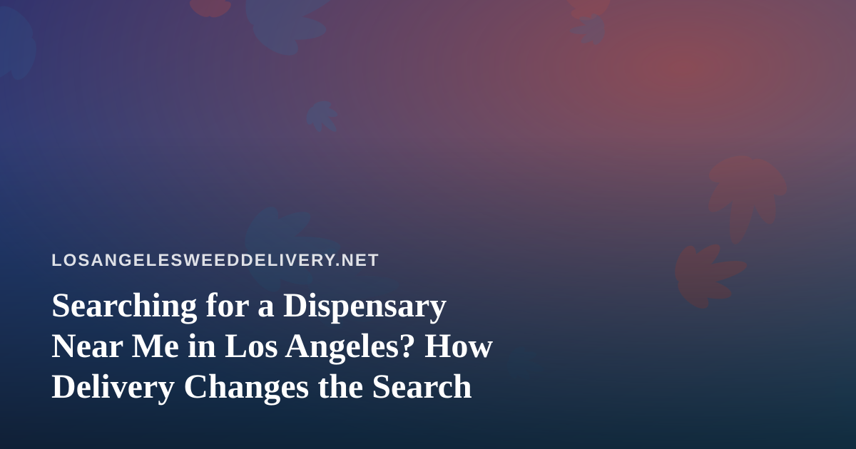 Searching for a Dispensary Near Me in Los Angeles? How Delivery Changes the Search